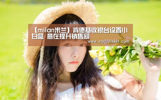 【milan米兰】肯德基收银台设置小白盒 意在提升销售额(图1) 米兰·(milan)中国官网