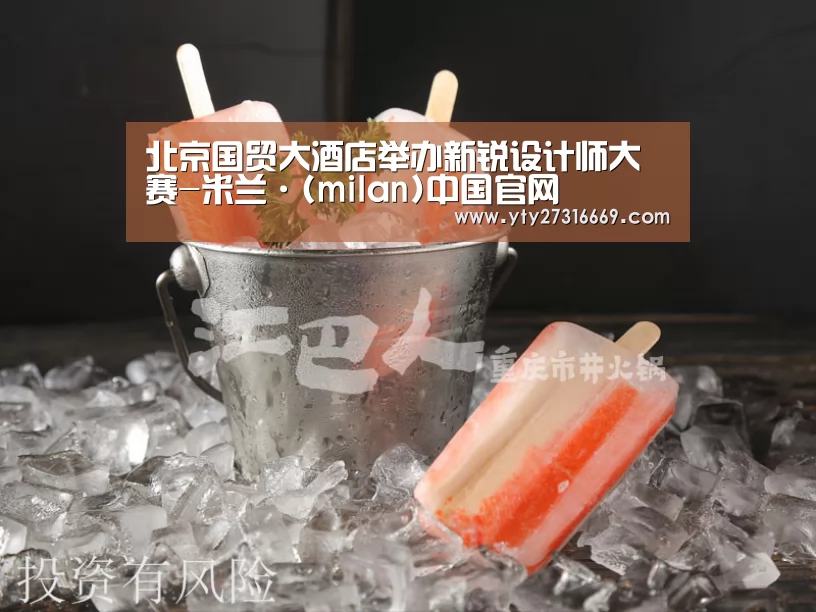 北京国贸大酒店举办新锐设计师大赛-米兰·(milan)中国官网(图2) milan米兰