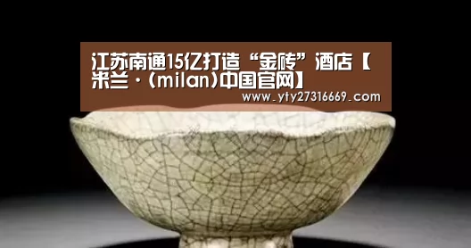 江苏南通15亿打造“金砖”酒店【米兰·(milan)中国官网】(图3) 米兰·(milan)中国官网
