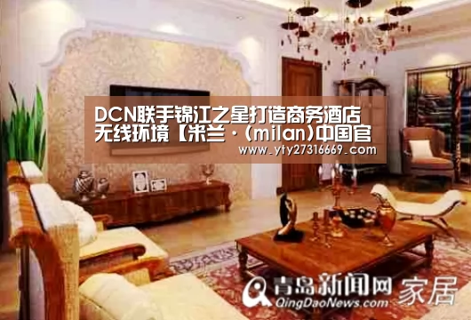 DCN联手锦江之星打造商务酒店无线环境【米兰·(milan)中国官网】(图1) 米兰官方网站