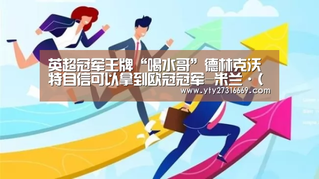 英超冠军王牌“喝水哥”德林克沃特自信可以拿到欧冠冠军-米兰·(milan)中国官网(图4) 米兰·(milan)中国官网